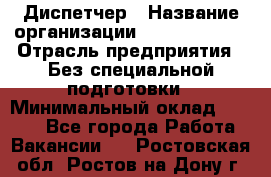 Диспетчер › Название организации ­ NEVA estate › Отрасль предприятия ­ Без специальной подготовки › Минимальный оклад ­ 8 000 - Все города Работа » Вакансии   . Ростовская обл.,Ростов-на-Дону г.